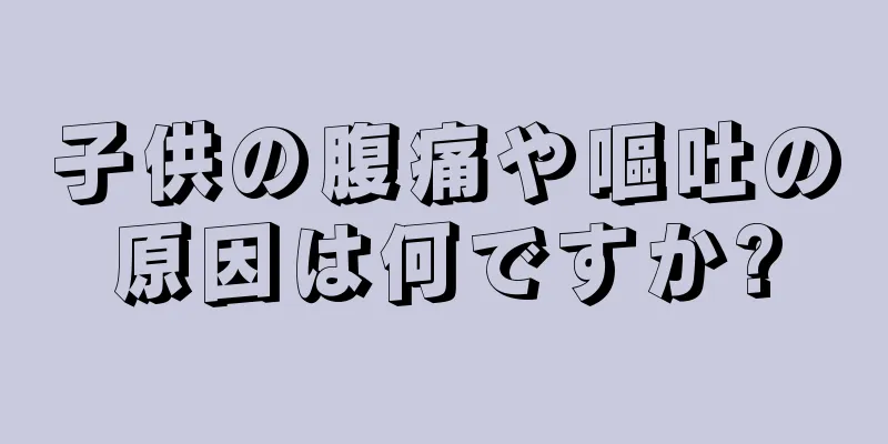子供の腹痛や嘔吐の原因は何ですか?