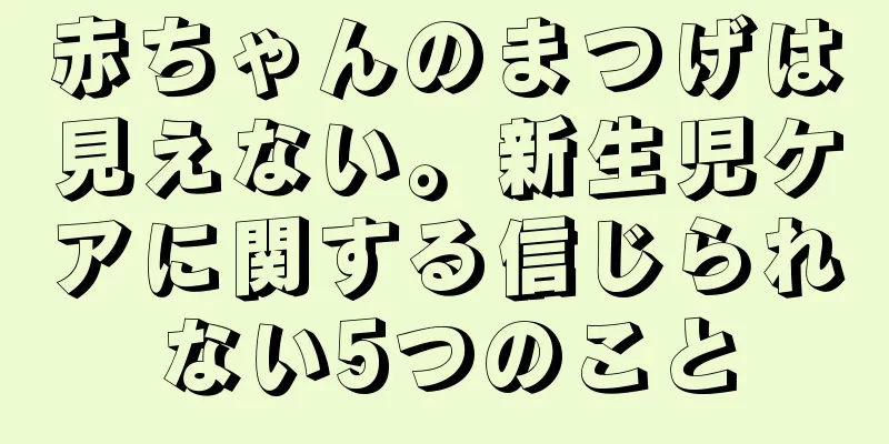 赤ちゃんのまつげは見えない。新生児ケアに関する信じられない5つのこと