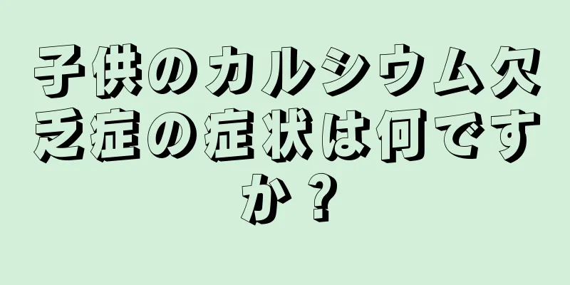 子供のカルシウム欠乏症の症状は何ですか？
