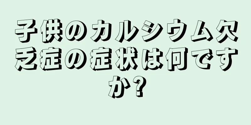 子供のカルシウム欠乏症の症状は何ですか?