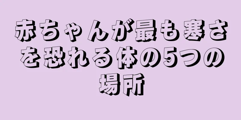 赤ちゃんが最も寒さを恐れる体の5つの場所