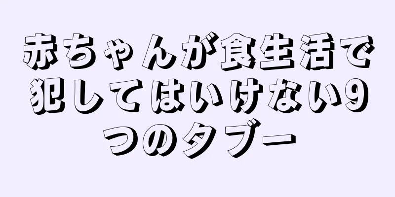 赤ちゃんが食生活で犯してはいけない9つのタブー