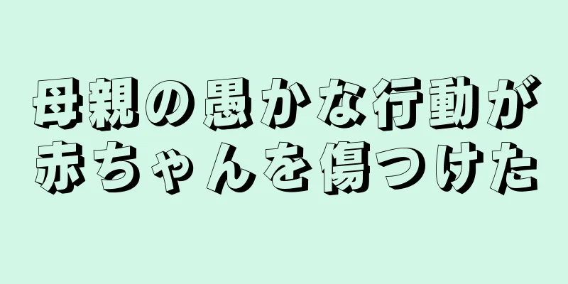 母親の愚かな行動が赤ちゃんを傷つけた
