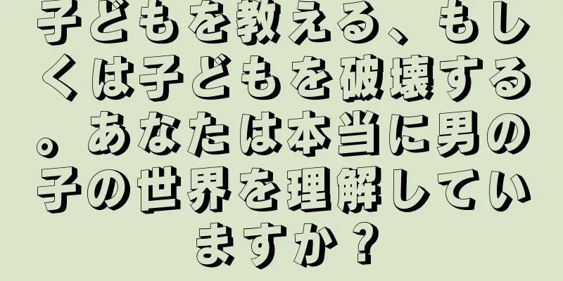 子どもを教える、もしくは子どもを破壊する。あなたは本当に男の子の世界を理解していますか？