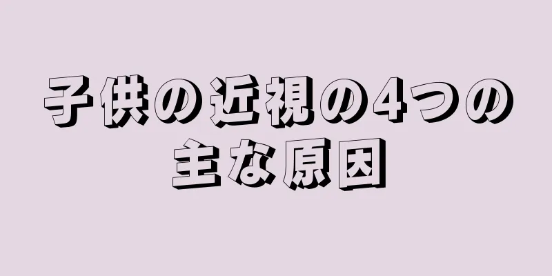 子供の近視の4つの主な原因