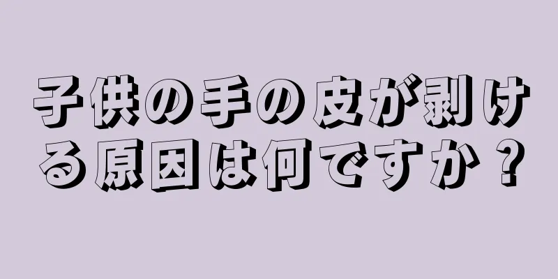 子供の手の皮が剥ける原因は何ですか？