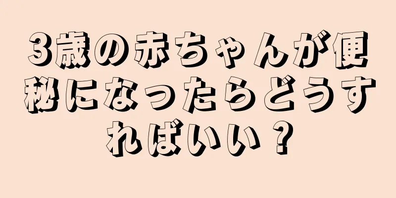 3歳の赤ちゃんが便秘になったらどうすればいい？