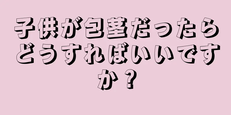 子供が包茎だったらどうすればいいですか？