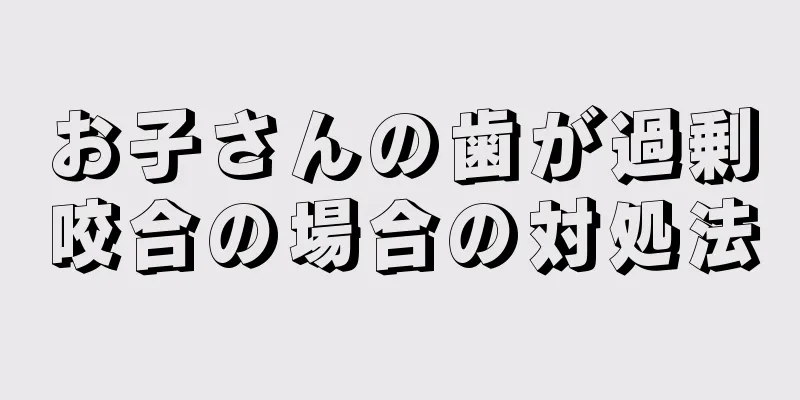 お子さんの歯が過剰咬合の場合の対処法