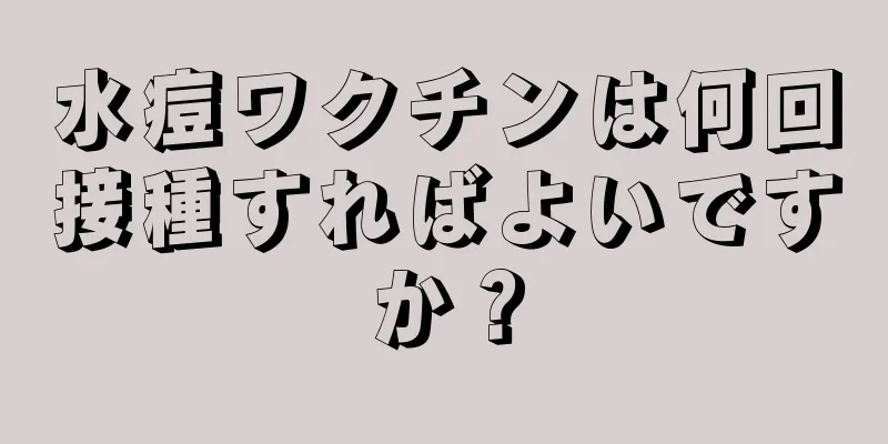 水痘ワクチンは何回接種すればよいですか？