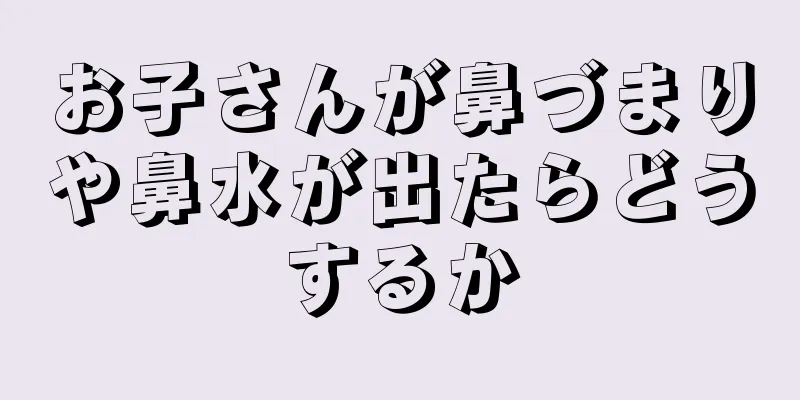 お子さんが鼻づまりや鼻水が出たらどうするか