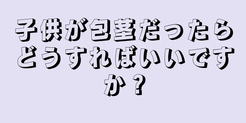 子供が包茎だったらどうすればいいですか？