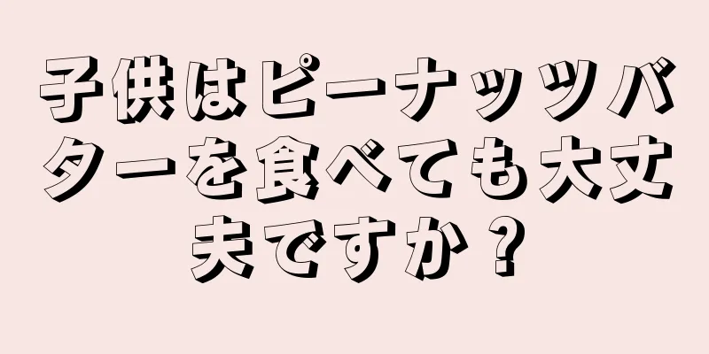 子供はピーナッツバターを食べても大丈夫ですか？
