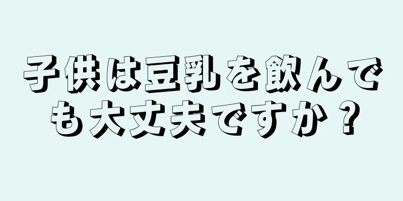 子供は豆乳を飲んでも大丈夫ですか？