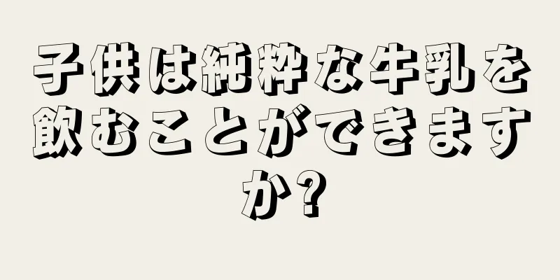 子供は純粋な牛乳を飲むことができますか?
