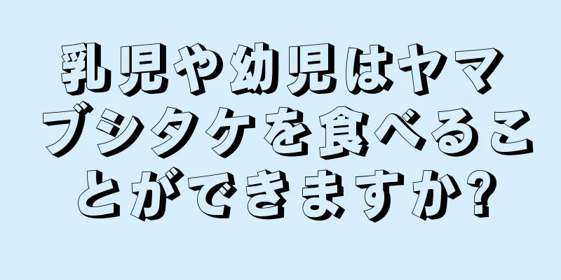 乳児や幼児はヤマブシタケを食べることができますか?