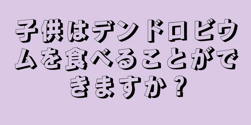 子供はデンドロビウムを食べることができますか？