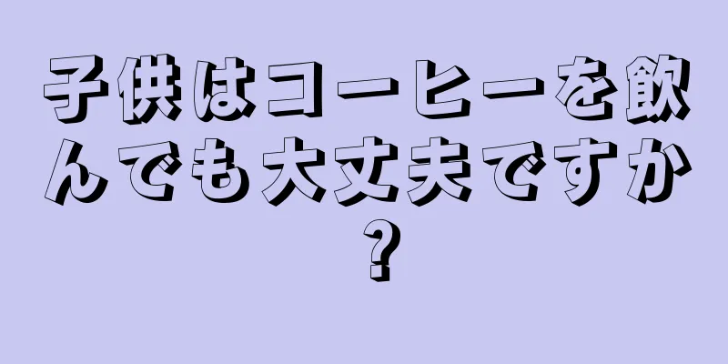 子供はコーヒーを飲んでも大丈夫ですか？