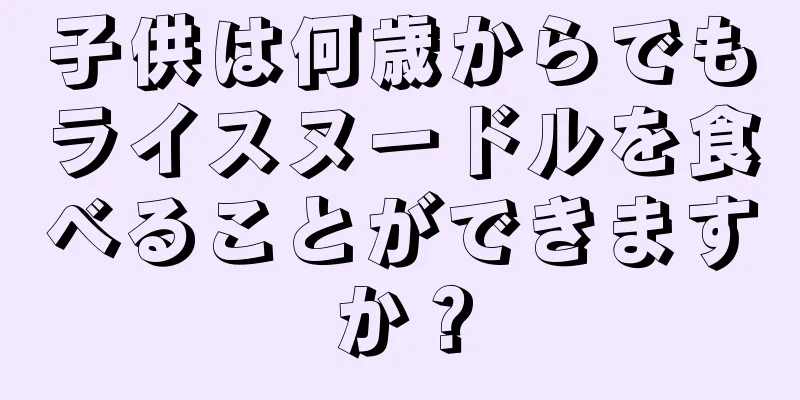 子供は何歳からでもライスヌードルを食べることができますか？