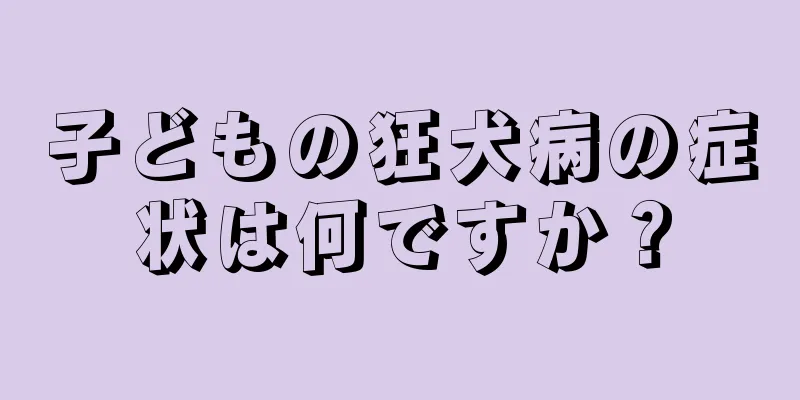 子どもの狂犬病の症状は何ですか？