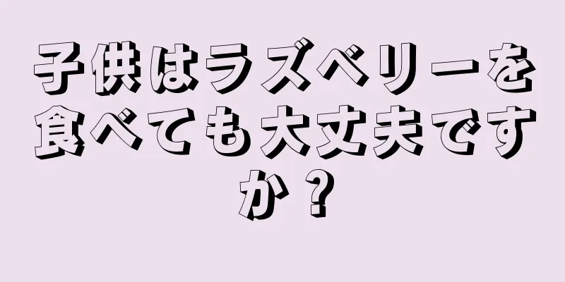 子供はラズベリーを食べても大丈夫ですか？