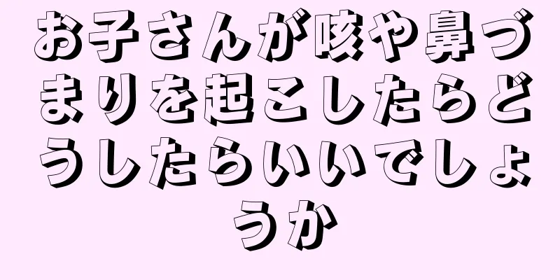 お子さんが咳や鼻づまりを起こしたらどうしたらいいでしょうか