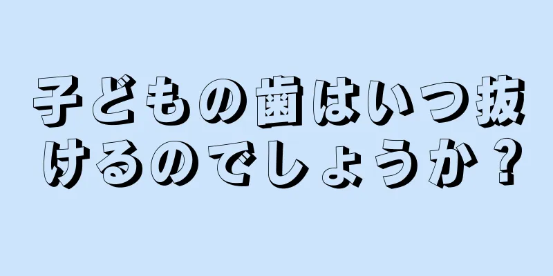 子どもの歯はいつ抜けるのでしょうか？