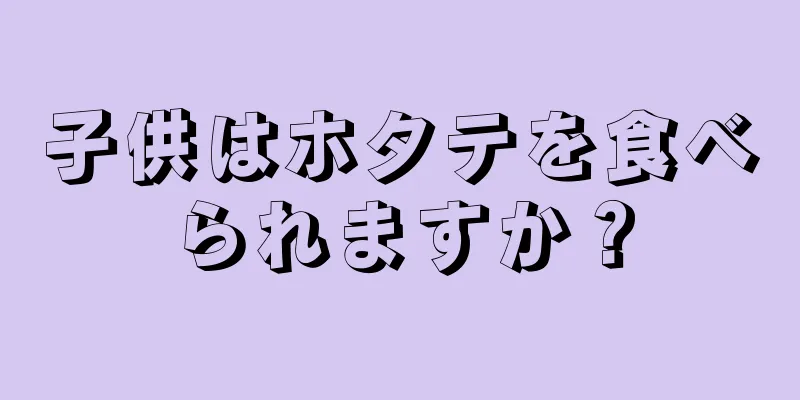 子供はホタテを食べられますか？