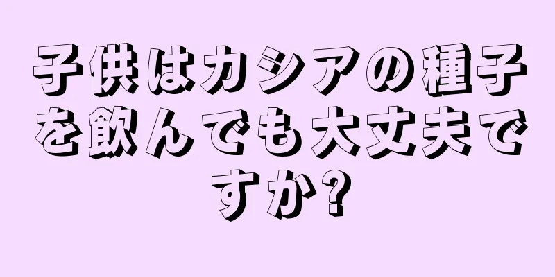 子供はカシアの種子を飲んでも大丈夫ですか?