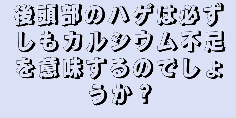 後頭部のハゲは必ずしもカルシウム不足を意味するのでしょうか？