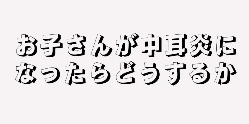 お子さんが中耳炎になったらどうするか