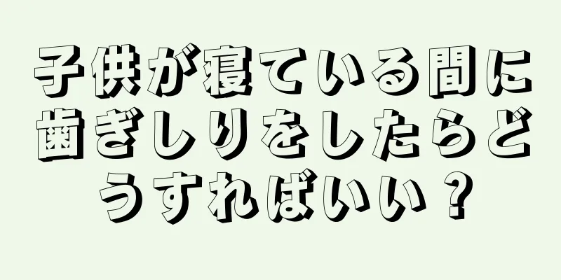 子供が寝ている間に歯ぎしりをしたらどうすればいい？