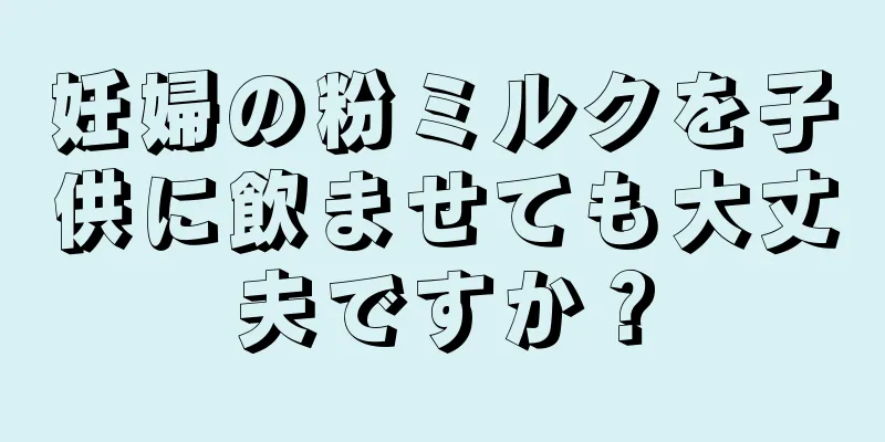 妊婦の粉ミルクを子供に飲ませても大丈夫ですか？