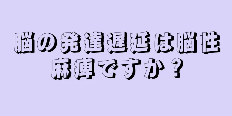 脳の発達遅延は脳性麻痺ですか？