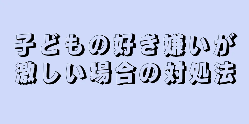子どもの好き嫌いが激しい場合の対処法
