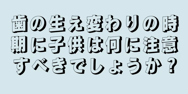 歯の生え変わりの時期に子供は何に注意すべきでしょうか？