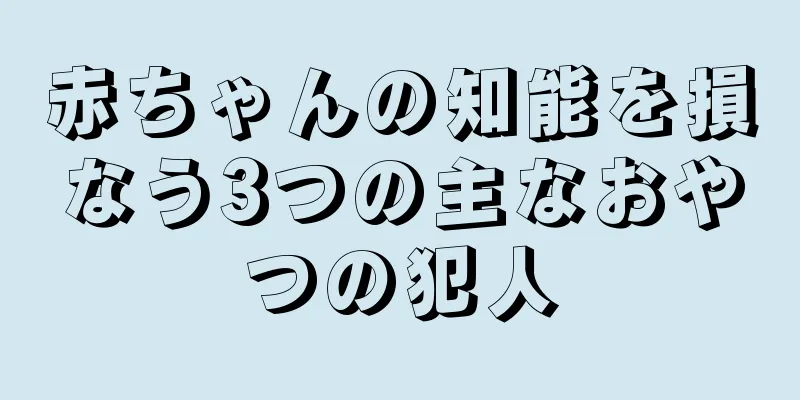 赤ちゃんの知能を損なう3つの主なおやつの犯人