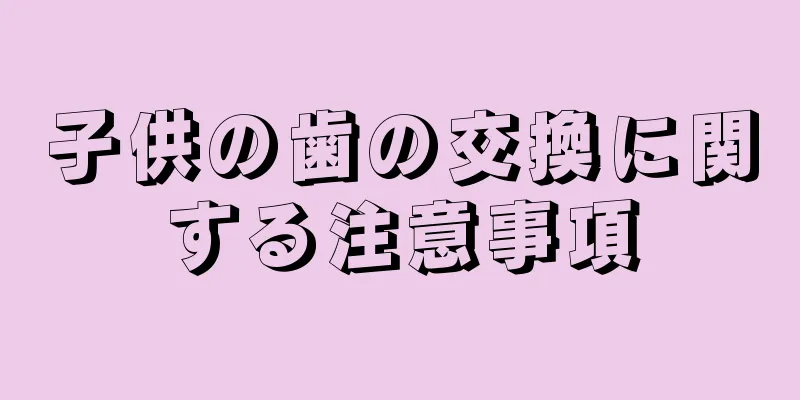 子供の歯の交換に関する注意事項