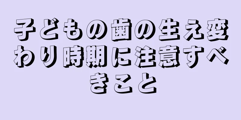 子どもの歯の生え変わり時期に注意すべきこと