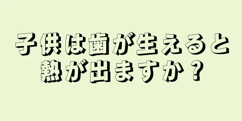 子供は歯が生えると熱が出ますか？