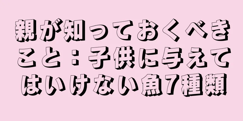 親が知っておくべきこと：子供に与えてはいけない魚7種類