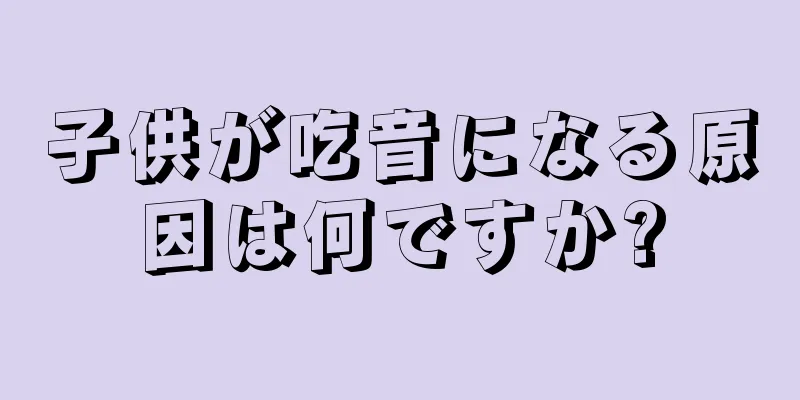 子供が吃音になる原因は何ですか?