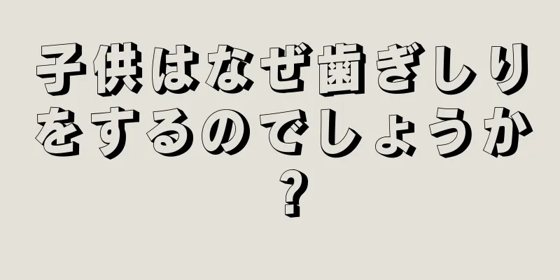 子供はなぜ歯ぎしりをするのでしょうか？