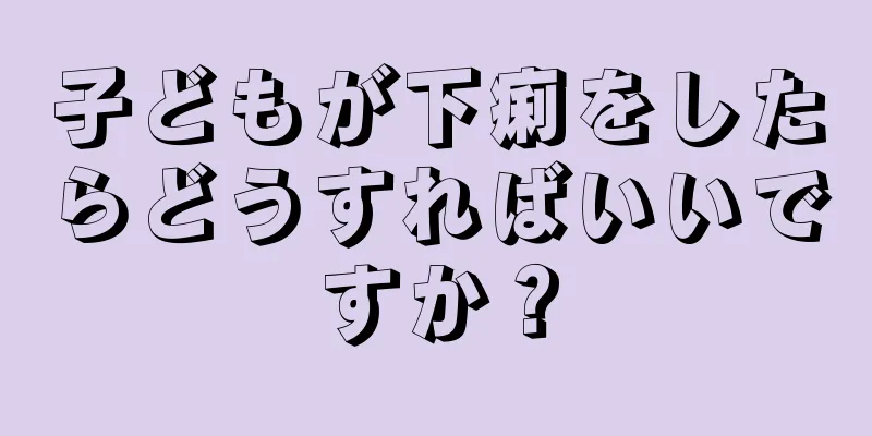 子どもが下痢をしたらどうすればいいですか？