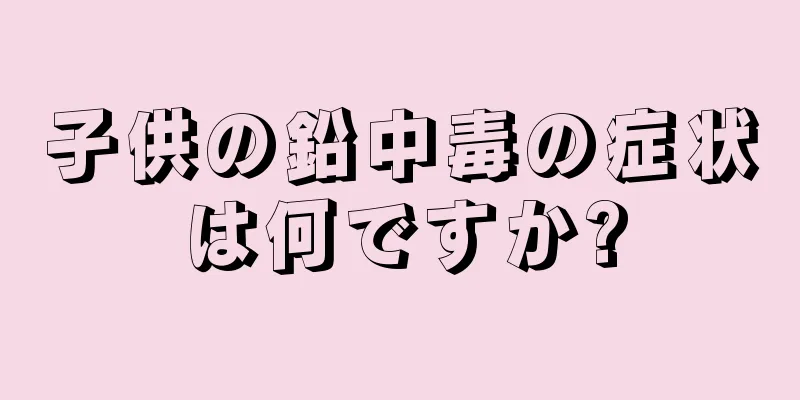 子供の鉛中毒の症状は何ですか?