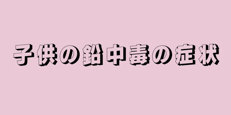 子供の鉛中毒の症状