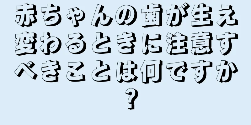 赤ちゃんの歯が生え変わるときに注意すべきことは何ですか？