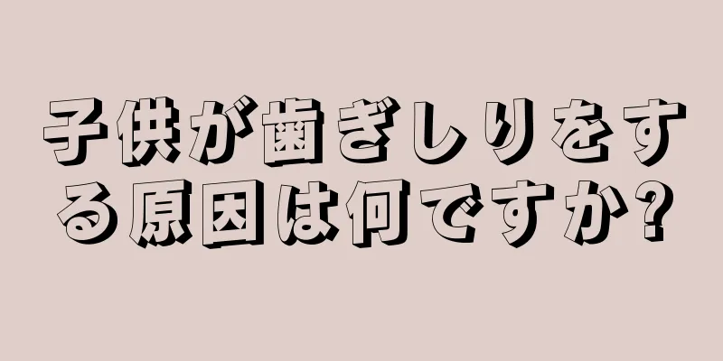 子供が歯ぎしりをする原因は何ですか?