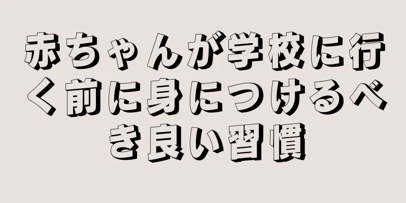 赤ちゃんが学校に行く前に身につけるべき良い習慣