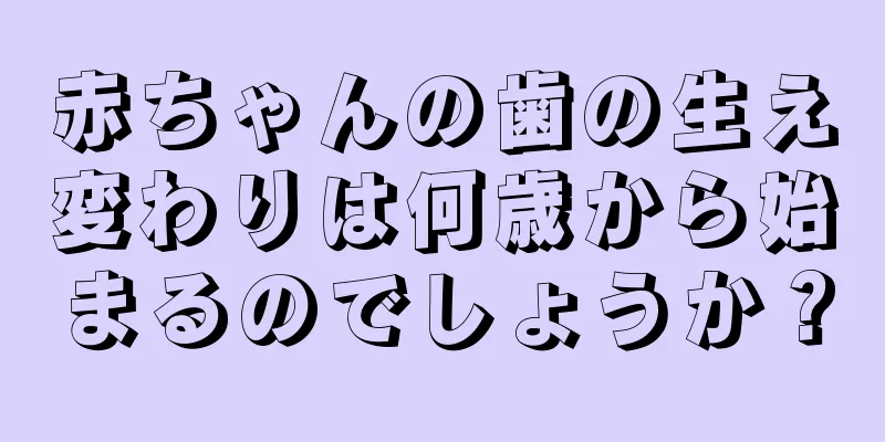 赤ちゃんの歯の生え変わりは何歳から始まるのでしょうか？